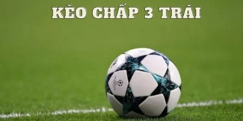 Khái niệm kèo chấp 3 trái và tầm quan trọng trong cá cược